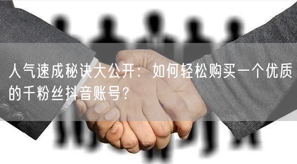 人气速成秘诀大公开:如何轻松购买一个优质的千粉丝抖音账号?
