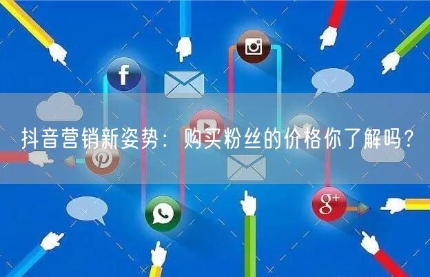 抖音营销新姿势:购买粉丝的价格你了解吗?