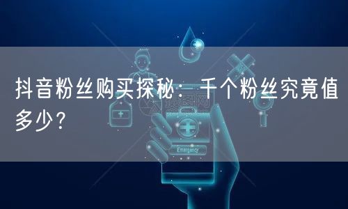 抖音粉丝购买探秘:千个粉丝究竟值多少?