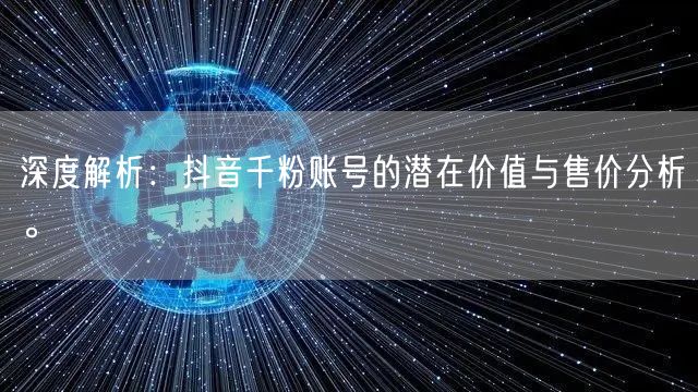 深度解析:抖音千粉账号的潜在价值与售价分析。