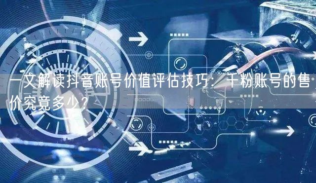 一文解读抖音账号价值评估技巧:千粉账号的售价究竟多少?