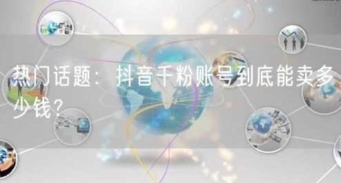 热门话题:抖音千粉账号到底能卖多少钱?