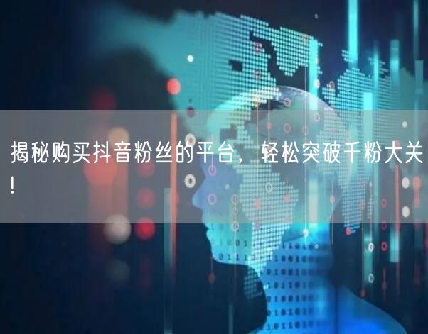 揭秘购买抖音粉丝的平台，轻松突破千粉大关!