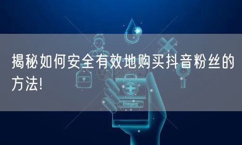 揭秘如何安全有效地购买抖音粉丝的方法!