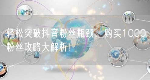 轻松突破抖音粉丝瓶颈,购买1000粉丝攻略大解析!