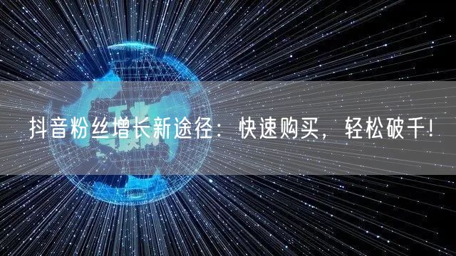 抖音粉丝增长新途径:快速购买,轻松破千!