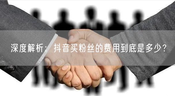 深度解析:抖音买粉丝的费用到底是多少?