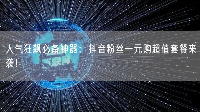 人气狂飙必备神器：抖音粉丝一元购超值套餐来袭！