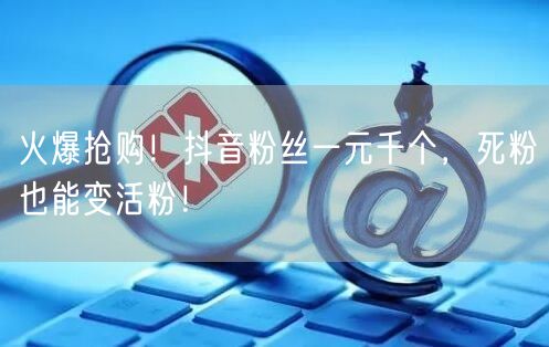 火爆抢购!抖音粉丝一元千个,死粉也能变活粉!