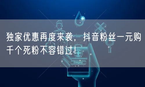 独家优惠再度来袭，抖音粉丝一元购千个死粉不容错过！