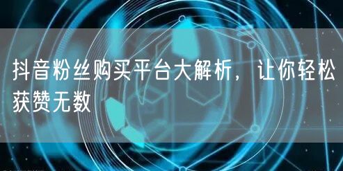 抖音粉丝购买平台大解析,让你轻松获赞无数