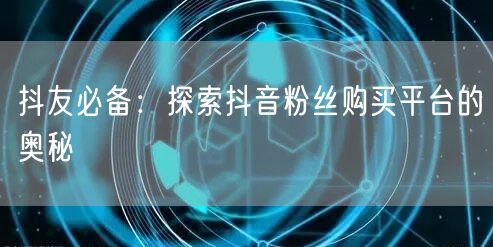 抖友必备:探索抖音粉丝购买平台的奥秘