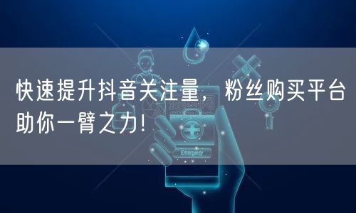 快速提升抖音关注量,粉丝购买平台助你一臂之力!