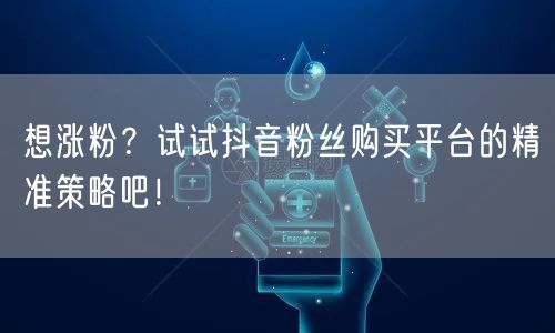 想涨粉?试试抖音粉丝购买平台的精准策略吧!