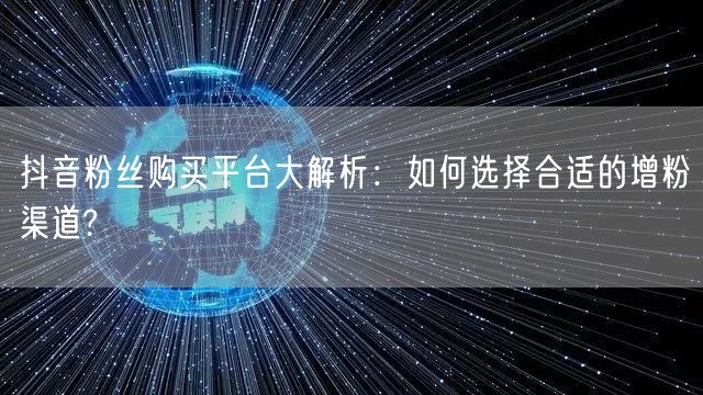 抖音粉丝购买平台大解析:如何选择合适的增粉渠道?