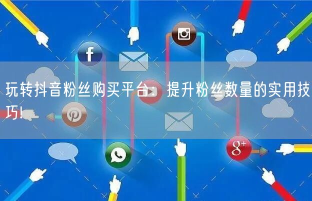 玩转抖音粉丝购买平台:提升粉丝数量的实用技巧!