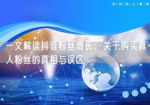 一文解读抖音粉丝增长:关于购买真人粉丝的真相与误区