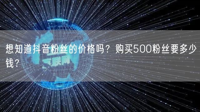 想知道抖音粉丝的价格吗?购买500粉丝要多少钱?