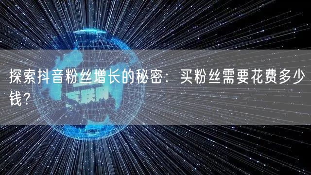 探索抖音粉丝增长的秘密：买粉丝需要花费多少钱？