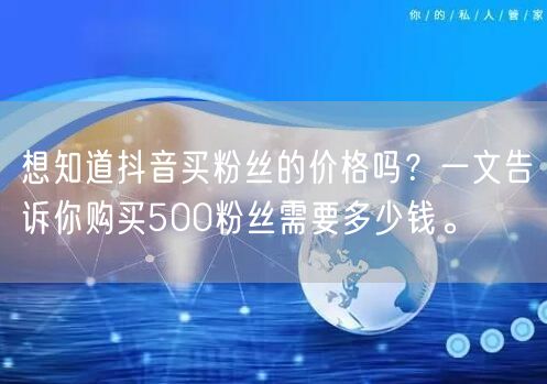 想知道抖音买粉丝的价格吗？一文告诉你购买500粉丝需要多少钱。