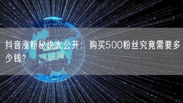 抖音涨粉秘诀大公开：购买500粉丝究竟需要多少钱？