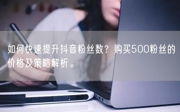 如何快速提升抖音粉丝数？购买500粉丝的价格及策略解析。