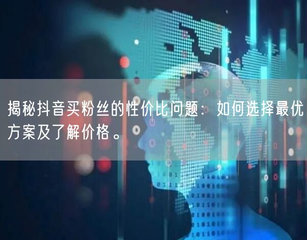 揭秘抖音买粉丝的性价比问题：如何选择最优方案及了解价格。