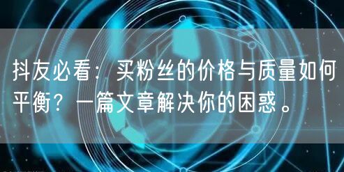 抖友必看：买粉丝的价格与质量如何平衡？一篇文章解决你的困惑。