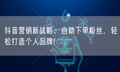 抖音营销新战略:自助下单粉丝,轻松打造个人品牌!