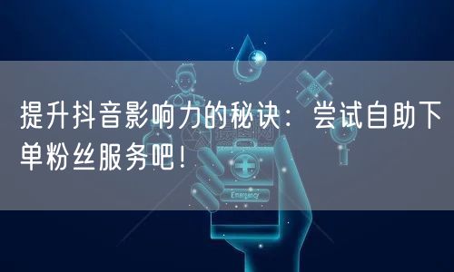 提升抖音影响力的秘诀:尝试自助下单粉丝服务吧!