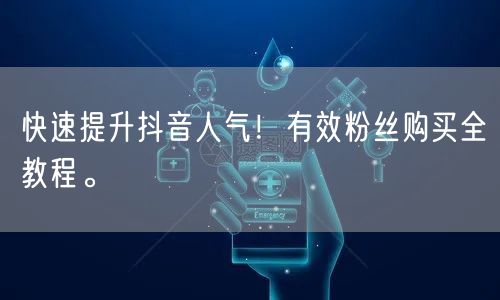 快速提升抖音人气！有效粉丝购买全教程。