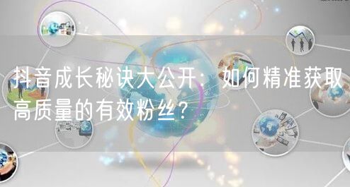抖音成长秘诀大公开：如何精准获取高质量的有效粉丝？