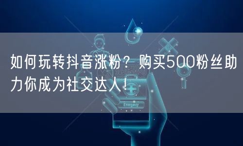如何玩转抖音涨粉?购买500粉丝助力你成为社交达人!