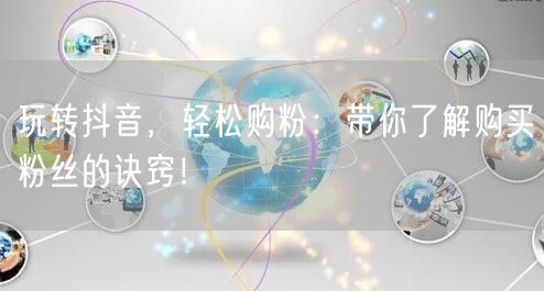 玩转抖音，轻松购粉：带你了解购买粉丝的诀窍！