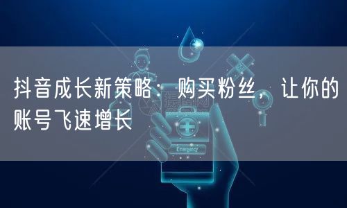 抖音成长新策略:购买粉丝,让你的账号飞速增长