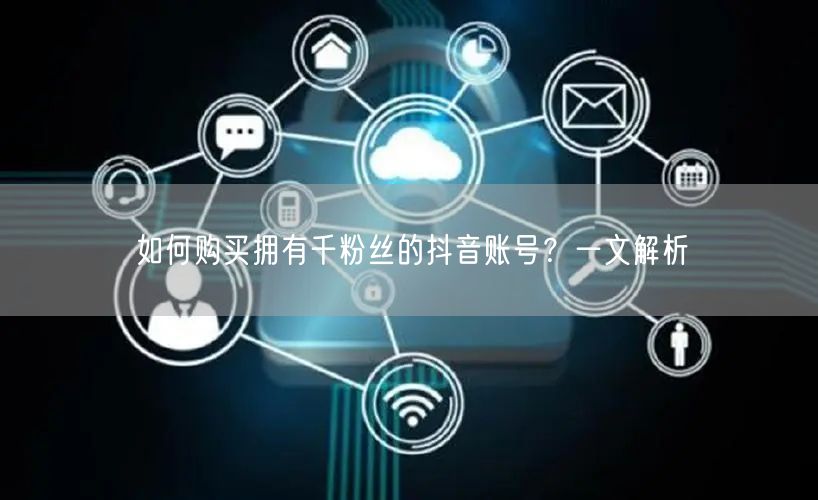 如何购买拥有千粉丝的抖音账号?一文解析