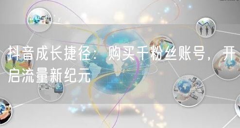抖音成长捷径:购买千粉丝账号,开启流量新纪元