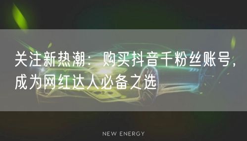 关注新热潮:购买抖音千粉丝账号,成为网红达人必备之选