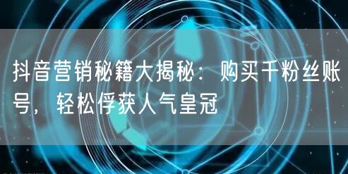 抖音营销秘籍大揭秘:购买千粉丝账号,轻松俘获人气皇冠