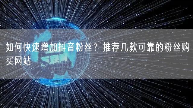 如何快速增加抖音粉丝?推荐几款可靠的粉丝购买网站