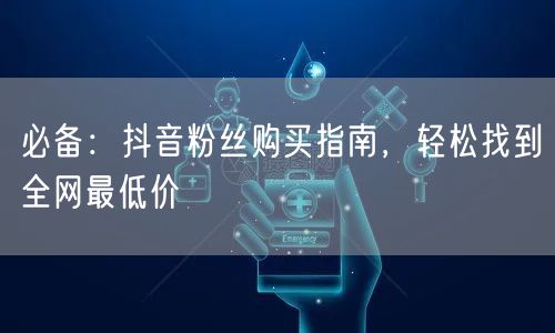 必备:抖音粉丝购买指南,轻松找到全网最低价