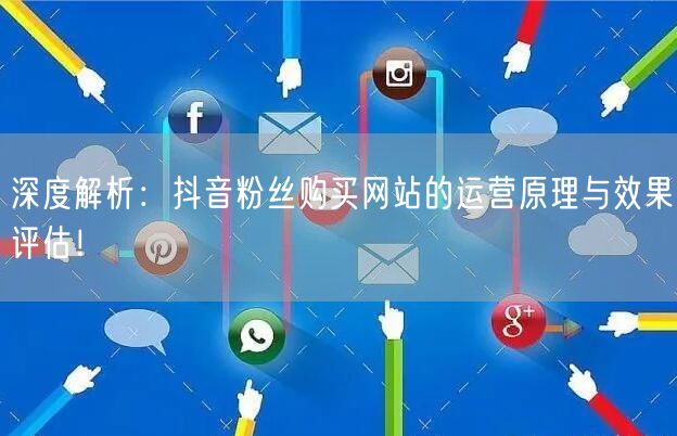 深度解析:抖音粉丝购买网站的运营原理与效果评估!