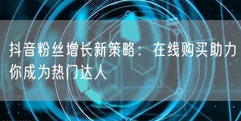抖音粉丝增长新策略:在线购买助力你成为热门达人