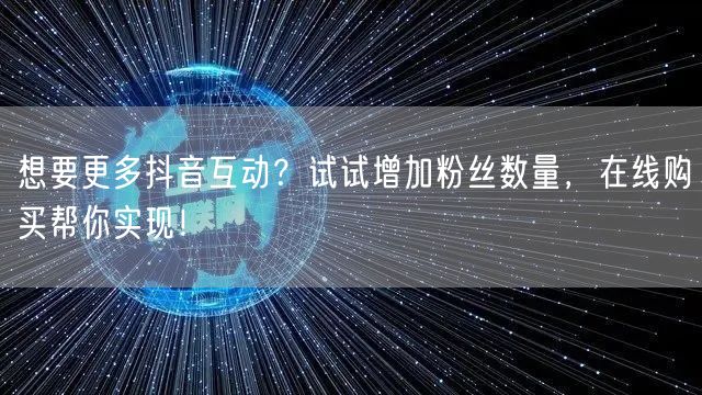 想要更多抖音互动?试试增加粉丝数量,在线购买帮你实现!