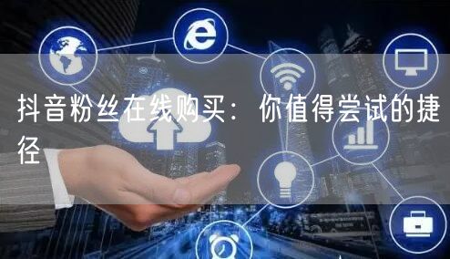 抖音粉丝在线购买:你值得尝试的捷径