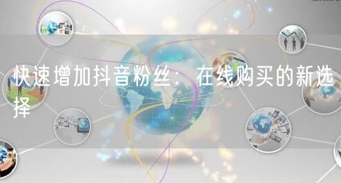 快速增加抖音粉丝:在线购买的新选择