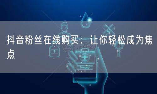 抖音粉丝在线购买:让你轻松成为焦点