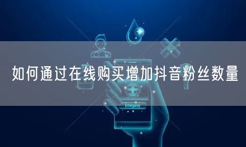 如何通过在线购买增加抖音粉丝数量