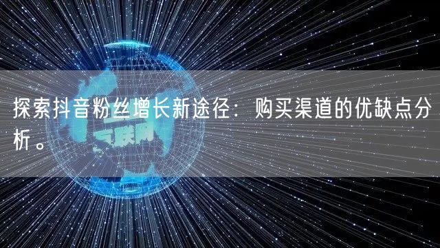 探索抖音粉丝增长新途径:购买渠道的优缺点分析。
