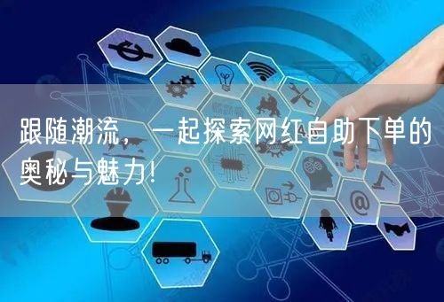 跟随潮流，一起探索网红自助下单的奥秘与魅力！